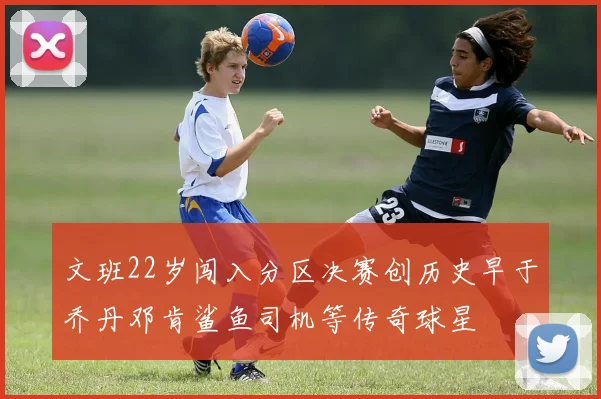 文班22岁闯入分区决赛创历史早于乔丹邓肯鲨鱼司机等传奇球星