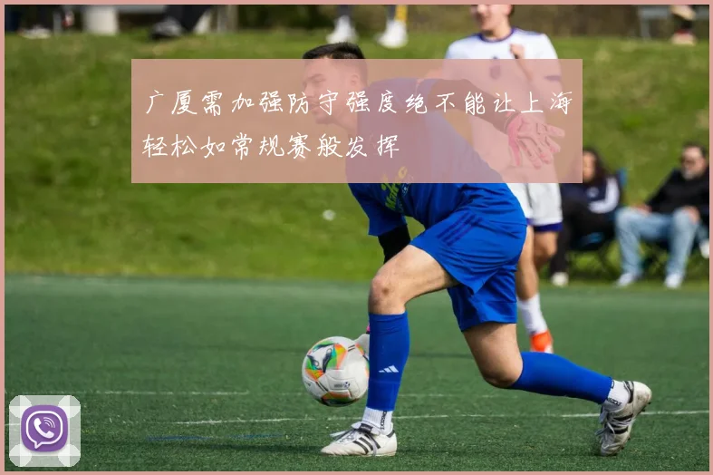 广厦需加强防守强度绝不能让上海轻松如常规赛般发挥