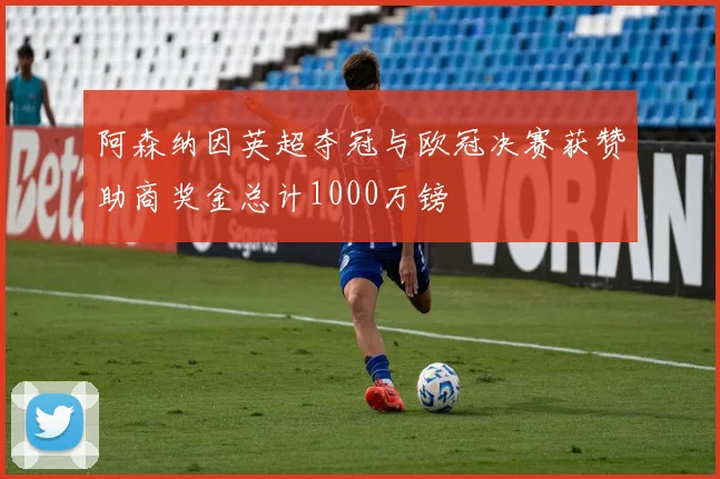 阿森纳因英超夺冠与欧冠决赛获赞助商奖金总计1000万镑