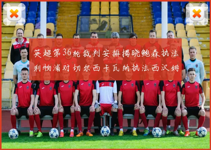 英超第36轮裁判安排揭晓鲍森执法利物浦对切尔西卡瓦纳执法西汉姆对阿森纳