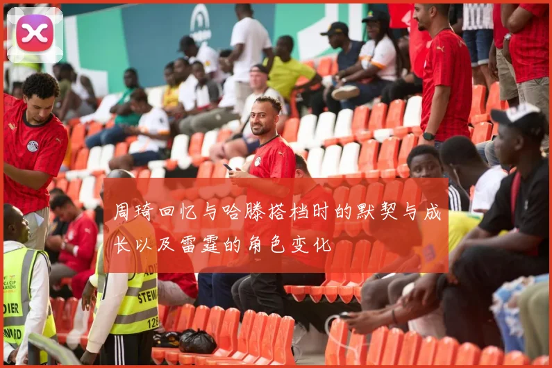 周琦回忆与哈滕搭档时的默契与成长以及雷霆的角色变化