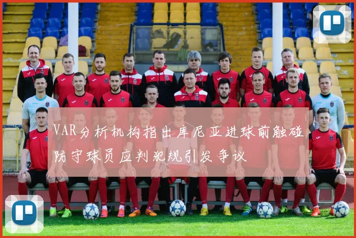 VAR分析机构指出库尼亚进球前触碰防守球员应判犯规引发争议
