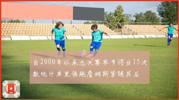 自2000年以来总决赛单节得分15次数统计库里领跑詹姆斯紧随其后