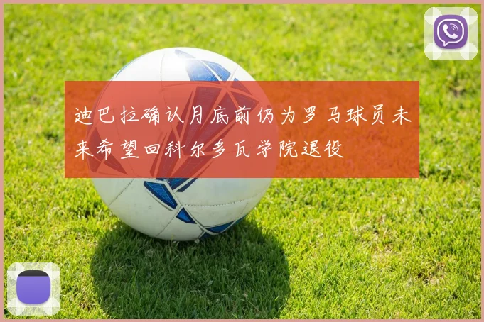 迪巴拉确认月底前仍为罗马球员未来希望回科尔多瓦学院退役