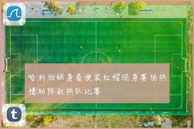 哈利伯顿身着便装红帽现身赛场热情助阵狂热队比赛
