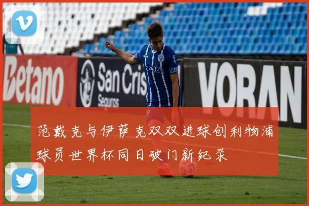 范戴克与伊萨克双双进球创利物浦球员世界杯同日破门新纪录