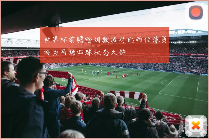 世界杯前瞻哈姆数据对比两位球员均为两场四球状态火热