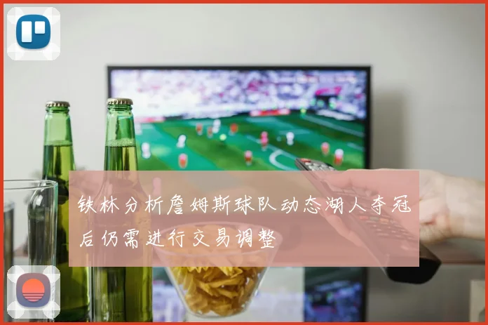 铁林分析詹姆斯球队动态湖人夺冠后仍需进行交易调整