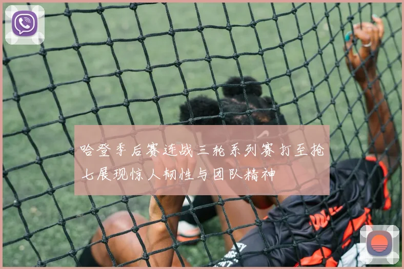 哈登季后赛连战三轮系列赛打至抢七展现惊人韧性与团队精神