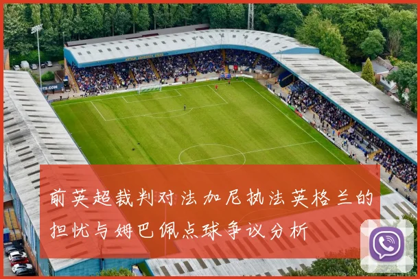 前英超裁判对法加尼执法英格兰的担忧与姆巴佩点球争议分析