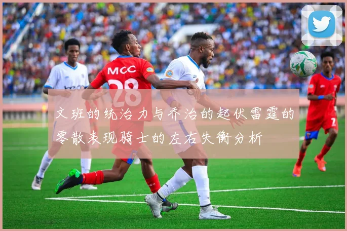 文班的统治力与乔治的起伏雷霆的零散表现骑士的左右失衡分析