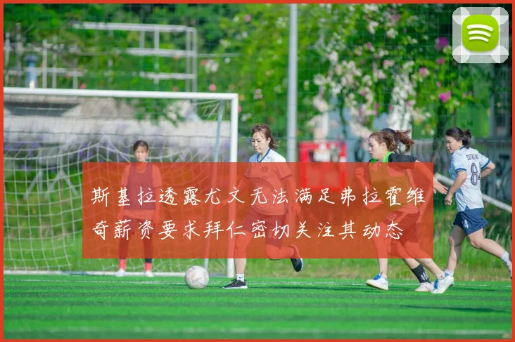 斯基拉透露尤文无法满足弗拉霍维奇薪资要求拜仁密切关注其动态